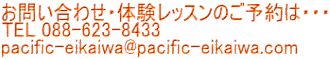 お問い合わせ・体験レッスンのご予約は・・・ TEL 088-623-8433 pacific-eikaiwa@pacific-eikaiwa.com 